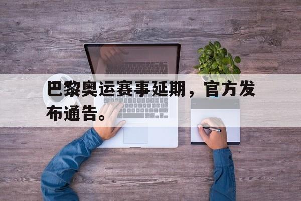 乐鱼官网-巴黎奥运赛事延期，官方发布通告。