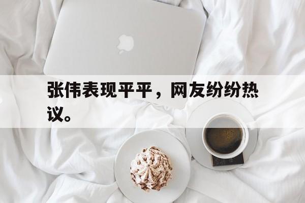 乐鱼官网-张伟表现平平，网友纷纷热议。