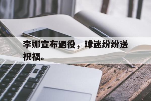Leyu-李娜宣布退役，球迷纷纷送祝福。