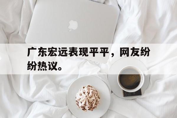 乐鱼官网-广东宏远表现平平，网友纷纷热议。