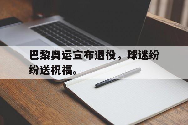 乐鱼app-巴黎奥运宣布退役，球迷纷纷送祝福。