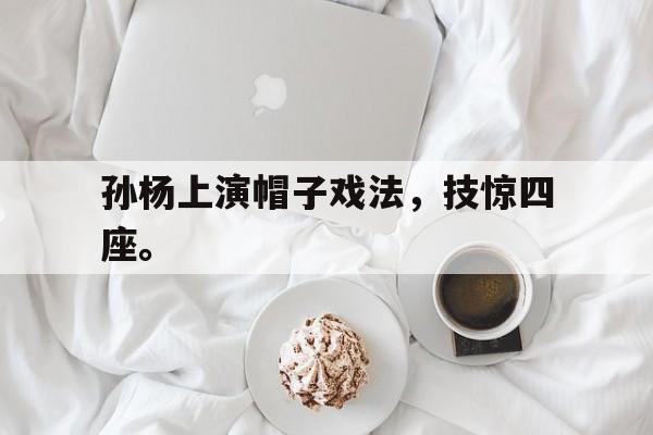 乐鱼app-孙杨上演帽子戏法，技惊四座。
