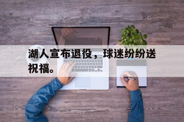 乐鱼-湖人宣布退役，球迷纷纷送祝福。