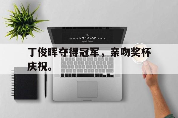 乐鱼-丁俊晖夺得冠军，亲吻奖杯庆祝。