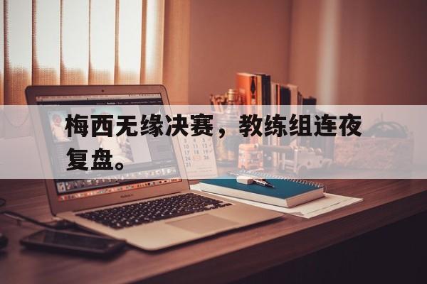 Leyu-梅西无缘决赛，教练组连夜复盘。