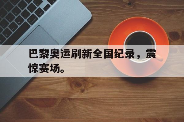 Leyu-巴黎奥运刷新全国纪录，震惊赛场。