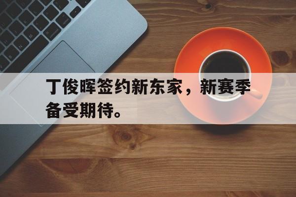乐鱼官网-丁俊晖签约新东家，新赛季备受期待。
