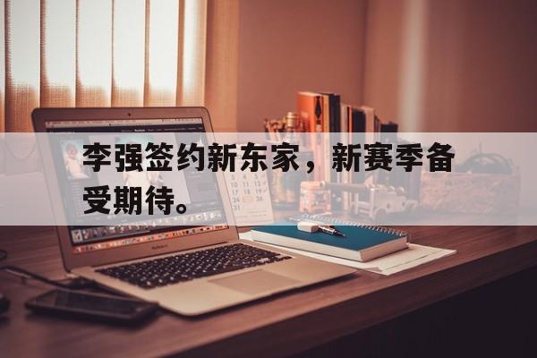 乐鱼app-李强签约新东家，新赛季备受期待。