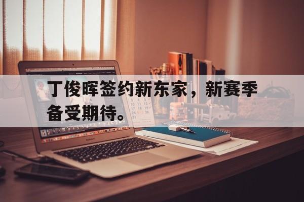 乐鱼官网-丁俊晖签约新东家，新赛季备受期待。