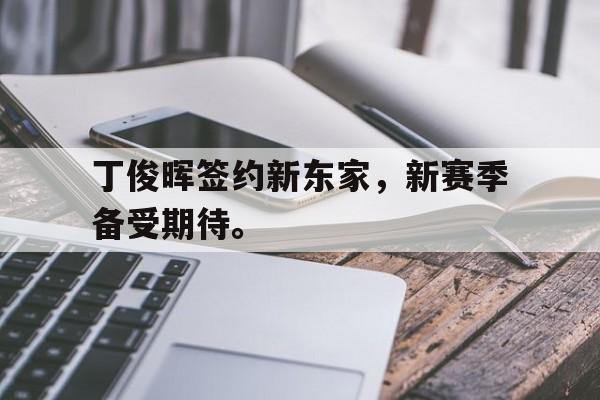 乐鱼app-丁俊晖签约新东家，新赛季备受期待。