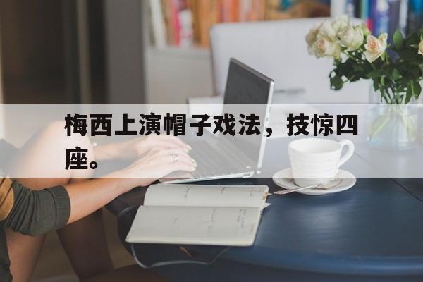 乐鱼官网-梅西上演帽子戏法，技惊四座。