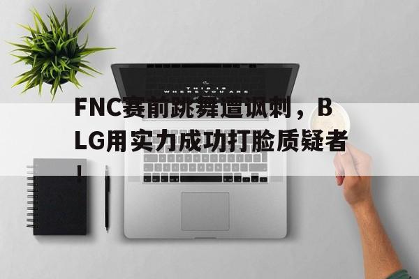 乐鱼-FNC赛前跳舞遭讽刺，BLG用实力成功打脸质疑者！