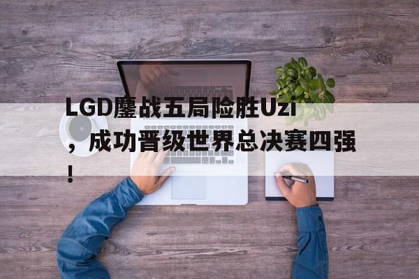 乐鱼app-LGD鏖战五局险胜Uzi，成功晋级世界总决赛四强！