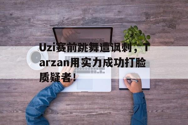 乐鱼app-Uzi赛前跳舞遭讽刺，Tarzan用实力成功打脸质疑者！