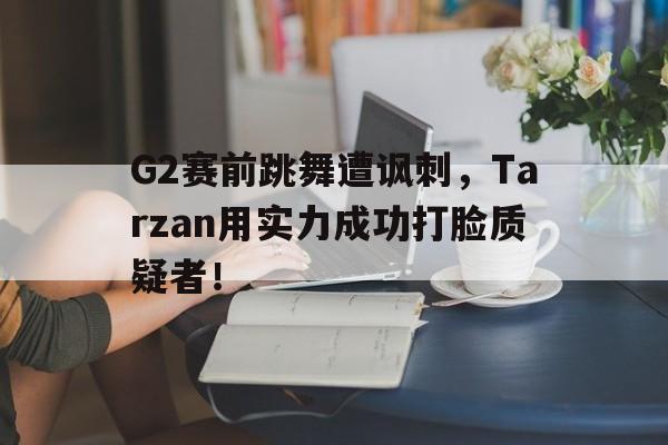 乐鱼app-G2赛前跳舞遭讽刺，Tarzan用实力成功打脸质疑者！