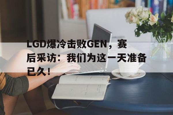 Leyu-LGD爆冷击败GEN，赛后采访：我们为这一天准备已久！