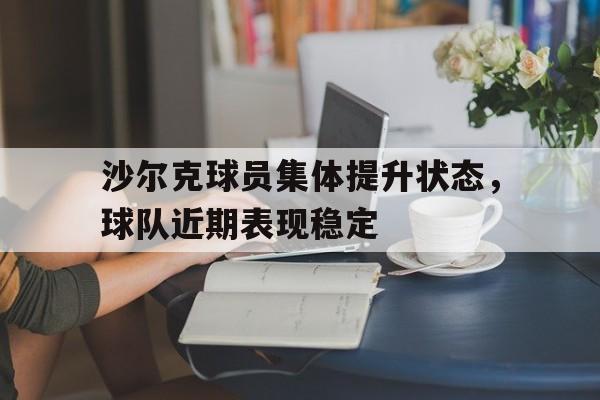 乐鱼官网-沙尔克球员集体提升状态，球队近期表现稳定