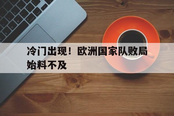 乐鱼-冷门出现！欧洲国家队败局始料不及