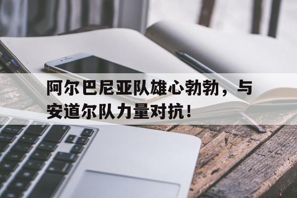 Leyu-阿尔巴尼亚队雄心勃勃，与安道尔队力量对抗！