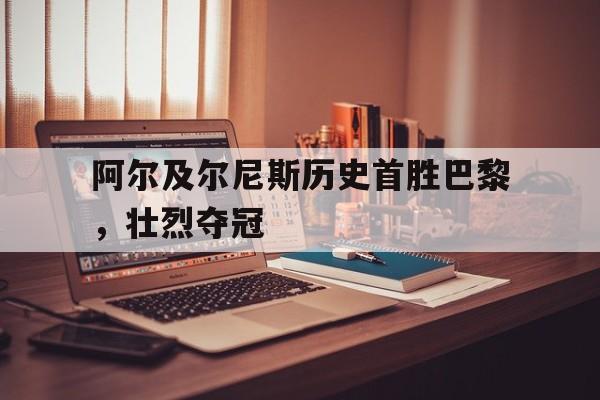 乐鱼-阿尔及尔尼斯历史首胜巴黎，壮烈夺冠