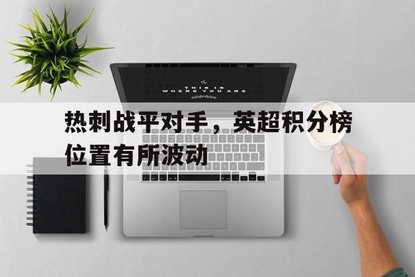 乐鱼app-热刺战平对手，英超积分榜位置有所波动