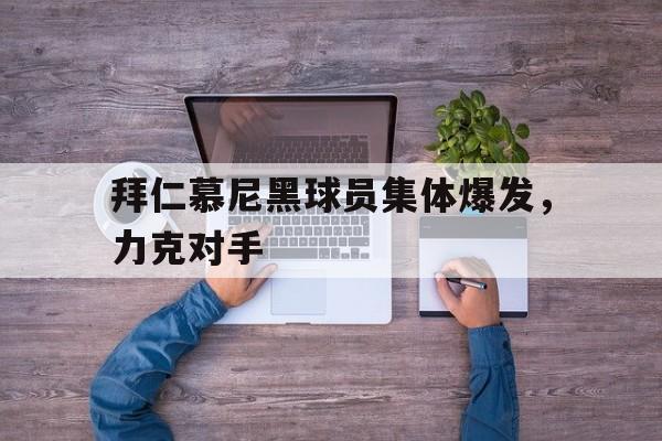 乐鱼-拜仁慕尼黑球员集体爆发，力克对手