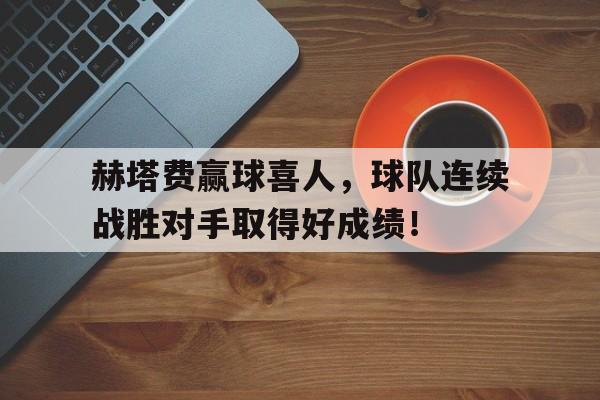 乐鱼app-赫塔费赢球喜人，球队连续战胜对手取得好成绩！