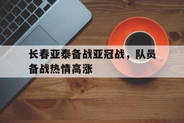 乐鱼-长春亚泰备战亚冠战，队员备战热情高涨