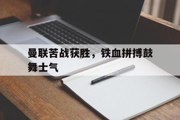Leyu-曼联苦战获胜，铁血拼搏鼓舞士气