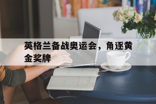 乐鱼官网-英格兰备战奥运会，角逐黄金奖牌