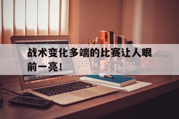 乐鱼-战术变化多端的比赛让人眼前一亮！
