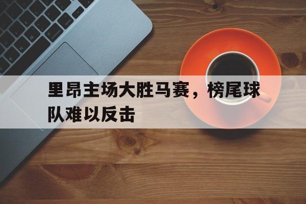 乐鱼-里昂主场大胜马赛，榜尾球队难以反击