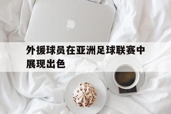乐鱼官网-外援球员在亚洲足球联赛中展现出色
