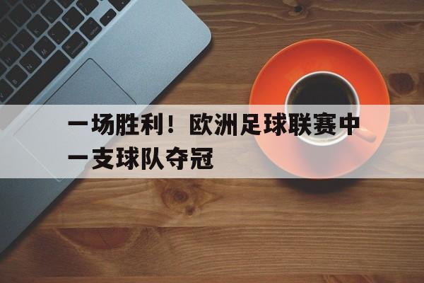 乐鱼app-一场胜利！欧洲足球联赛中一支球队夺冠