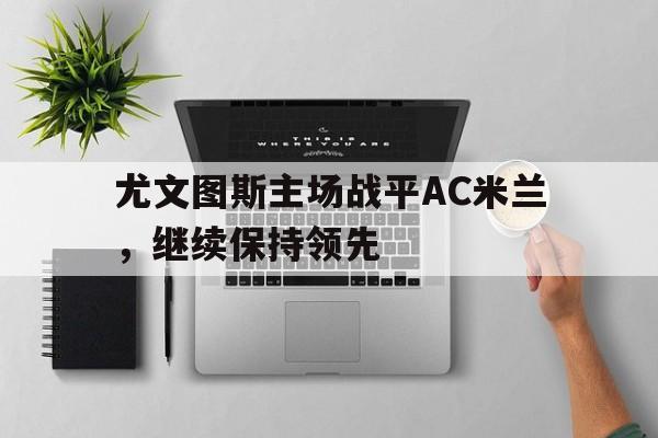 Leyu-尤文图斯主场战平AC米兰，继续保持领先