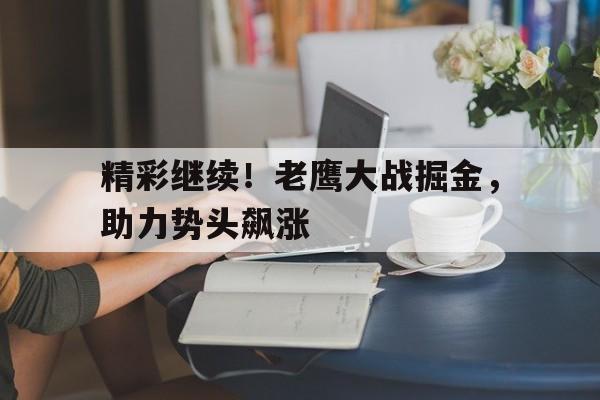 乐鱼官网-精彩继续！老鹰大战掘金，助力势头飙涨