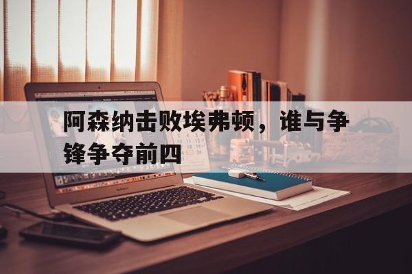乐鱼app-阿森纳击败埃弗顿，谁与争锋争夺前四